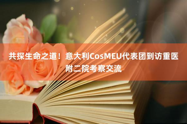 共探生命之道！意大利CosMEU代表团到访重医附二院考察交流