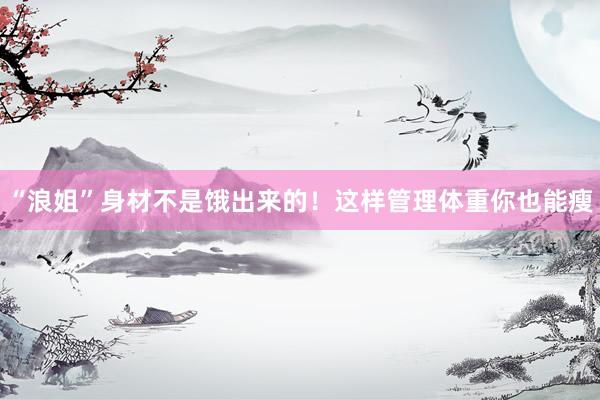 “浪姐”身材不是饿出来的！这样管理体重你也能瘦
