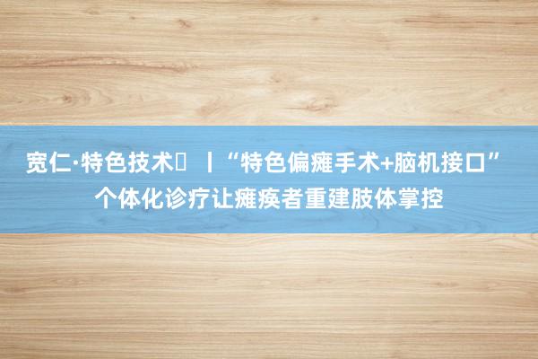 宽仁·特色技术㉟丨“特色偏瘫手术+脑机接口” 个体化诊疗让瘫痪者重建肢体掌控