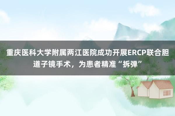 重庆医科大学附属两江医院成功开展ERCP联合胆道子镜手术，为患者精准“拆弹”