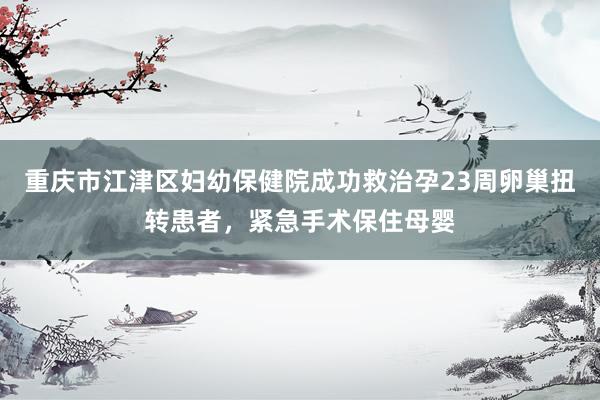 重庆市江津区妇幼保健院成功救治孕23周卵巢扭转患者，紧急手术保住母婴