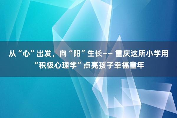 从“心”出发，向“阳”生长—— 重庆这所小学用“积极心理学”点亮孩子幸福童年