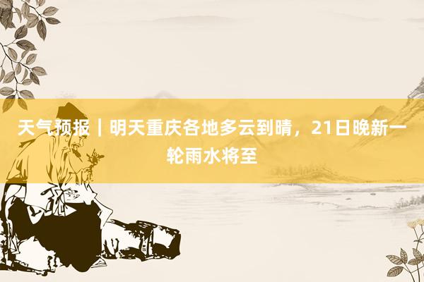 天气预报｜明天重庆各地多云到晴，21日晚新一轮雨水将至