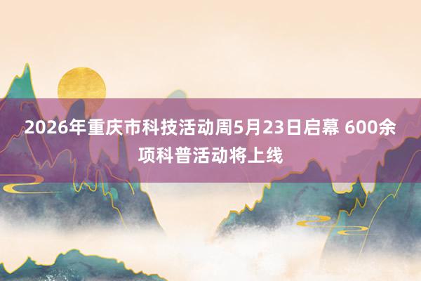 2026年重庆市科技活动周5月23日启幕 600余项科普活动将上线