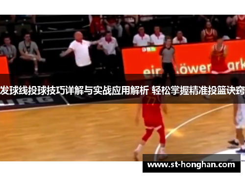 发球线投球技巧详解与实战应用解析 轻松掌握精准投篮诀窍