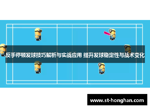 反手停顿发球技巧解析与实战应用 提升发球稳定性与战术变化