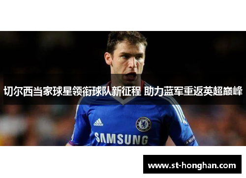 切尔西当家球星领衔球队新征程 助力蓝军重返英超巅峰