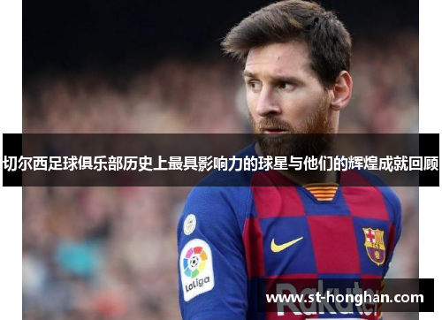 切尔西足球俱乐部历史上最具影响力的球星与他们的辉煌成就回顾